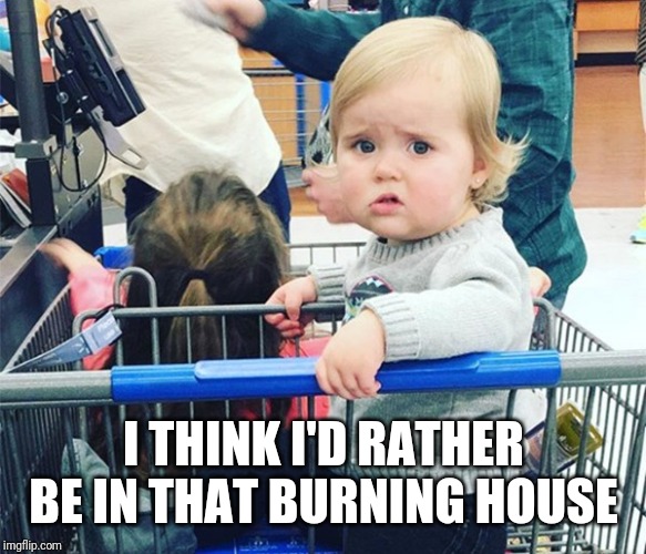 Incredulous Walmart Kid | I THINK I'D RATHER BE IN THAT BURNING HOUSE | image tagged in incredulous walmart kid | made w/ Imgflip meme maker