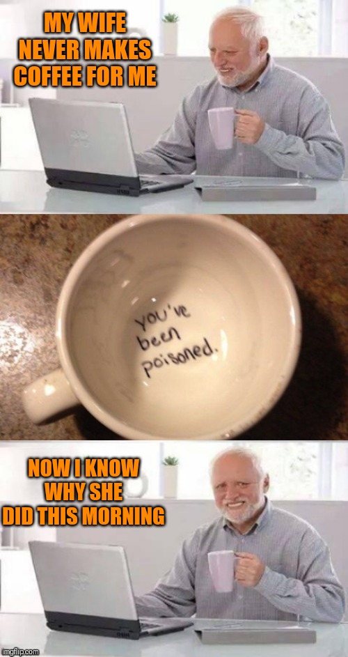 It was the best cup of coffee harold will ever have | MY WIFE NEVER MAKES COFFEE FOR ME; NOW I KNOW WHY SHE DID THIS MORNING | image tagged in memes,hide the pain harold,44colt,poison,coffee,husband wife | made w/ Imgflip meme maker
