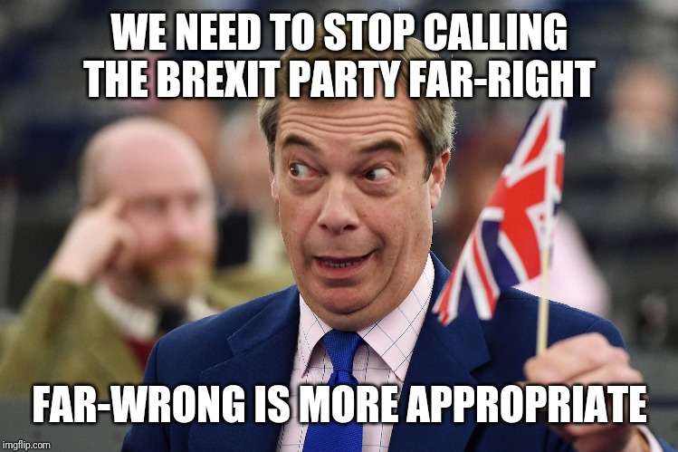 Brexit Party far-wrong | WE NEED TO STOP CALLING THE BREXIT PARTY FAR-RIGHT; FAR-WRONG IS MORE APPROPRIATE | image tagged in brexit,politics,political meme,comedy,nigel farage | made w/ Imgflip meme maker
