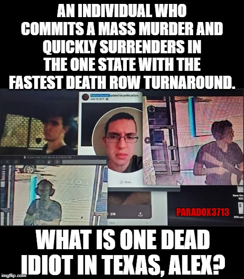 How did you not know Texas kills murders faster than any state?  Especially Mass Murderers. | AN INDIVIDUAL WHO COMMITS A MASS MURDER AND QUICKLY SURRENDERS IN THE ONE STATE WITH THE FASTEST DEATH ROW TURNAROUND. PARADOX3713; WHAT IS ONE DEAD IDIOT IN TEXAS, ALEX? | image tagged in memes,mass shootings,terrorism,democrat,texas,justice | made w/ Imgflip meme maker