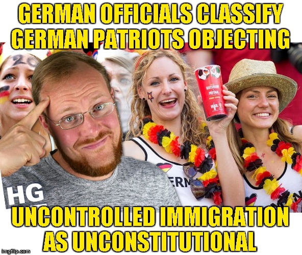 Madhouse Germany | GERMAN OFFICIALS CLASSIFY GERMAN PATRIOTS OBJECTING; UNCONTROLLED IMMIGRATION
AS UNCONSTITUTIONAL | image tagged in memes,patriotism,meanwhile in germany | made w/ Imgflip meme maker