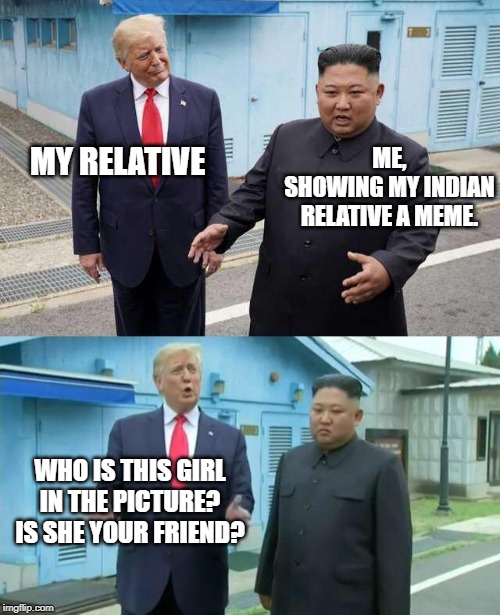 Donald Trump correcting Kim Jong-Un | MY RELATIVE; ME,
SHOWING MY INDIAN RELATIVE A MEME. WHO IS THIS GIRL IN THE PICTURE? IS SHE YOUR FRIEND? | image tagged in donald trump correcting kim jong-un | made w/ Imgflip meme maker