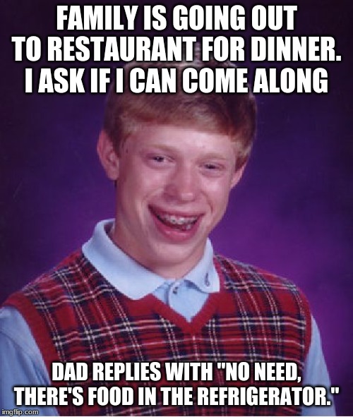 Not sure if bad luck or bad parenting. | FAMILY IS GOING OUT TO RESTAURANT FOR DINNER. I ASK IF I CAN COME ALONG; DAD REPLIES WITH "NO NEED, THERE'S FOOD IN THE REFRIGERATOR." | image tagged in memes,bad luck brian,restaurant,dinner,not a true story | made w/ Imgflip meme maker