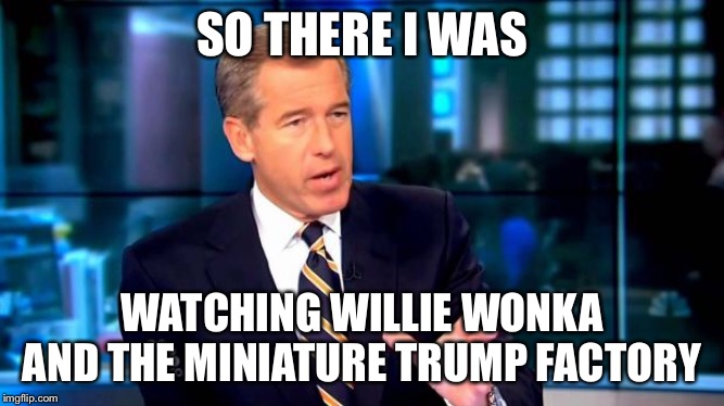 So there I was | SO THERE I WAS; WATCHING WILLIE WONKA AND THE MINIATURE TRUMP FACTORY | image tagged in so there i was | made w/ Imgflip meme maker