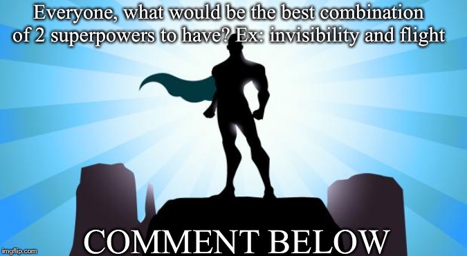 Superhero | Everyone, what would be the best combination of 2 superpowers to have? Ex: invisibility and flight; COMMENT BELOW | image tagged in superhero | made w/ Imgflip meme maker