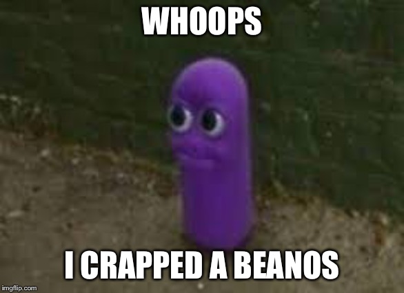 Beanos | WHOOPS; I CRAPPED A BEANOS | image tagged in beanos | made w/ Imgflip meme maker