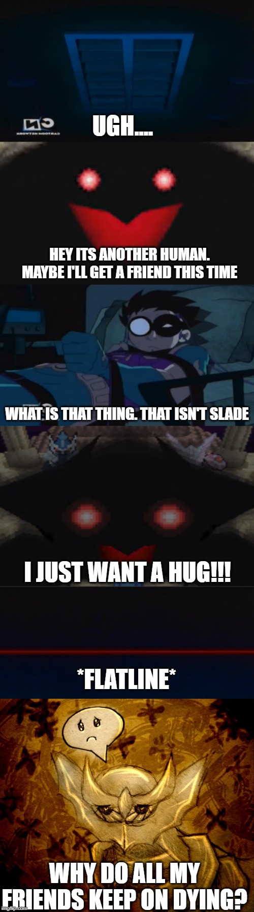 "Haunted" by Giratina, who just wanted a friend | UGH.... HEY ITS ANOTHER HUMAN. MAYBE I'LL GET A FRIEND THIS TIME; WHAT IS THAT THING. THAT ISN'T SLADE; I JUST WANT A HUG!!! *FLATLINE*; WHY DO ALL MY FRIENDS KEEP ON DYING? | image tagged in giratina,teen titans,robin,pokemon,i just wanted to be your friend,pokemon platinum | made w/ Imgflip meme maker