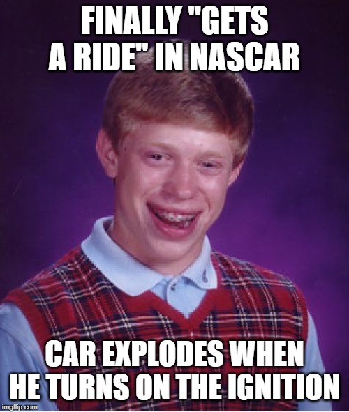 He Justed Wanted to Go in Circles! | FINALLY "GETS A RIDE" IN NASCAR; CAR EXPLODES WHEN HE TURNS ON THE IGNITION | image tagged in memes,bad luck brian | made w/ Imgflip meme maker