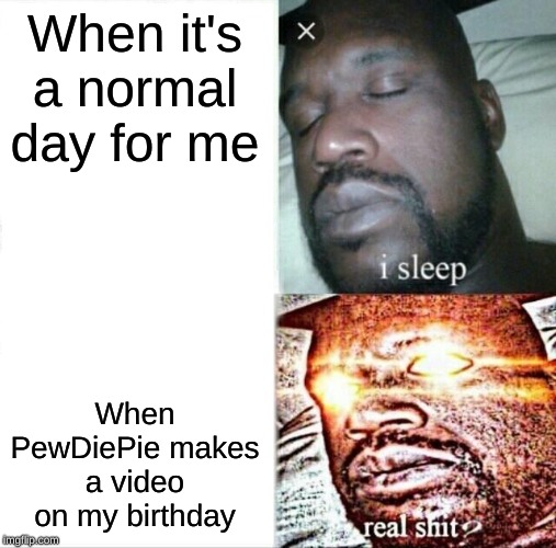 Sleeping Shaq Meme | When it's a normal day for me; When PewDiePie makes a video on my birthday | image tagged in memes,sleeping shaq | made w/ Imgflip meme maker