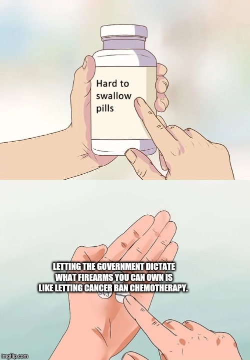 Hard To Swallow Pills | LETTING THE GOVERNMENT DICTATE WHAT FIREARMS YOU CAN OWN IS LIKE LETTING CANCER BAN CHEMOTHERAPY. | image tagged in memes,hard to swallow pills | made w/ Imgflip meme maker