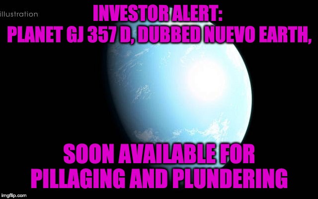 INVESTOR ALERT: 
PLANET GJ 357 D, DUBBED NUEVO EARTH, SOON AVAILABLE FOR PILLAGING AND PLUNDERING | image tagged in space,investor,migration | made w/ Imgflip meme maker