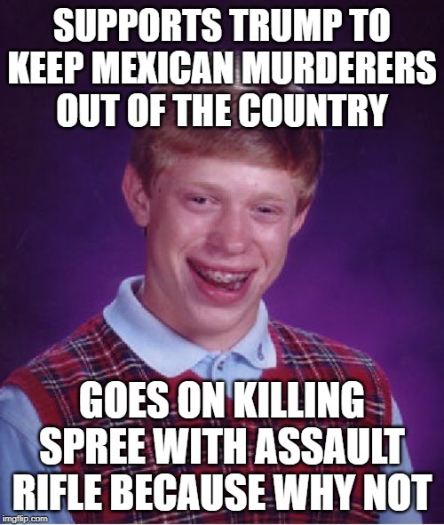 Bad Luck Brian | SUPPORTS TRUMP TO KEEP MEXICAN MURDERERS OUT OF THE COUNTRY; GOES ON KILLING SPREE WITH ASSAULT RIFLE BECAUSE WHY NOT | image tagged in memes,bad luck brian | made w/ Imgflip meme maker