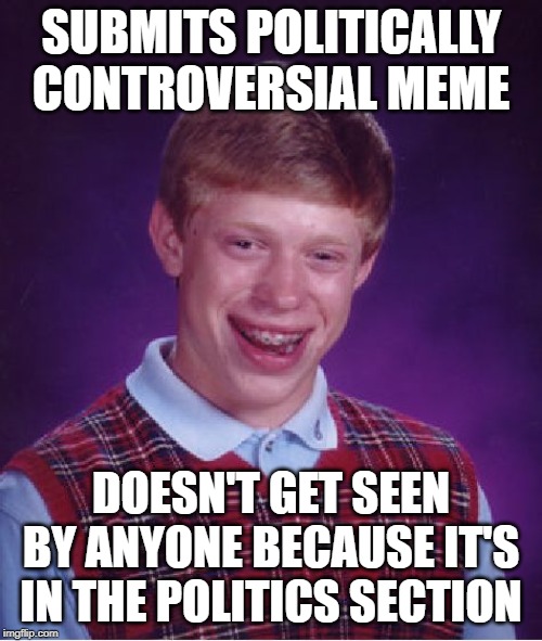 Bad Luck Brian | SUBMITS POLITICALLY CONTROVERSIAL MEME; DOESN'T GET SEEN BY ANYONE BECAUSE IT'S IN THE POLITICS SECTION | image tagged in memes,bad luck brian | made w/ Imgflip meme maker
