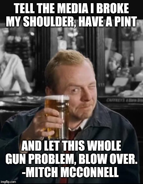 wait for this to blow over | TELL THE MEDIA I BROKE MY SHOULDER, HAVE A PINT; AND LET THIS WHOLE GUN PROBLEM, BLOW OVER.
-MITCH MCCONNELL | image tagged in wait for this to blow over | made w/ Imgflip meme maker