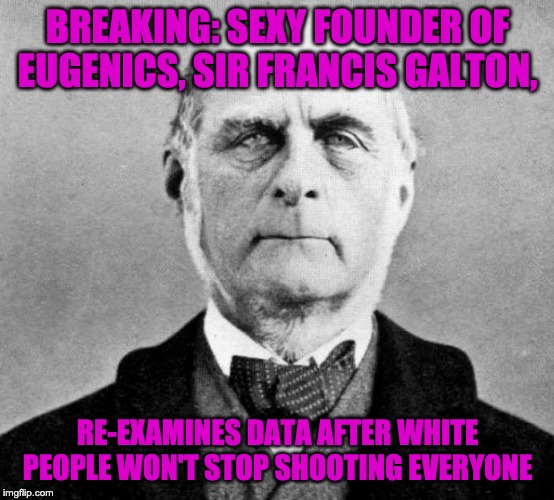 BREAKING: SEXY FOUNDER OF EUGENICS, SIR FRANCIS GALTON, RE-EXAMINES DATA AFTER WHITE PEOPLE WON'T STOP SHOOTING EVERYONE | image tagged in mass shooting,american politics,race | made w/ Imgflip meme maker