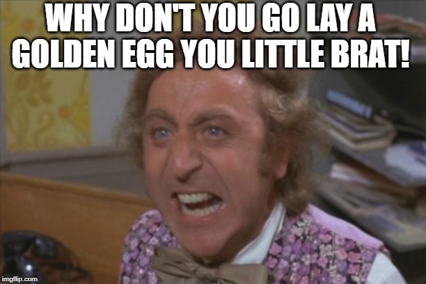 Angry Willy Wonka | WHY DON'T YOU GO LAY A GOLDEN EGG YOU LITTLE BRAT! | image tagged in angry willy wonka | made w/ Imgflip meme maker