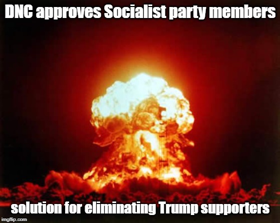 Nuclear Explosion Meme | DNC approves Socialist party members; solution for eliminating Trump supporters | image tagged in memes,nuclear explosion | made w/ Imgflip meme maker