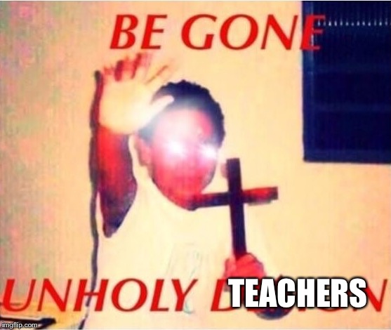Be gone unholy demon | TEACHERS | image tagged in be gone unholy demon | made w/ Imgflip meme maker