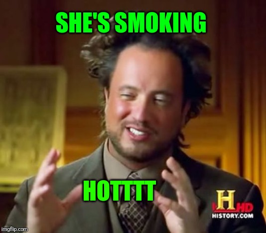 Ancient Aliens Meme | SHE'S SMOKING HOTTTT | image tagged in memes,ancient aliens | made w/ Imgflip meme maker