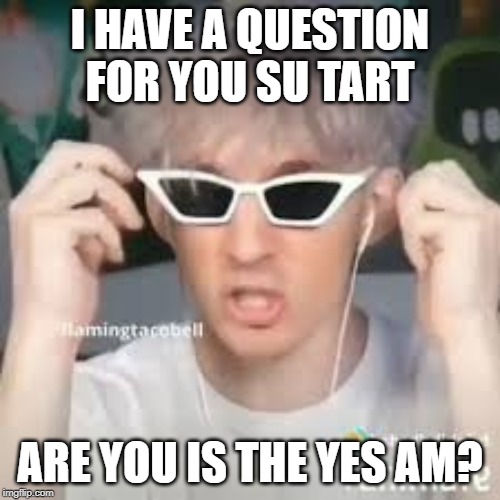 I HAVE A QUESTION FOR YOU SU TART; ARE YOU IS THE YES AM? | made w/ Imgflip meme maker