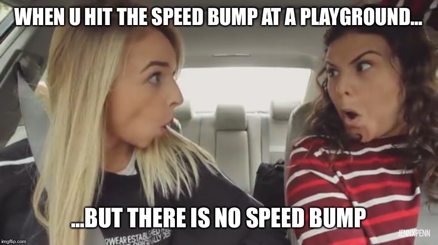 Oop | WHEN U HIT THE SPEED BUMP AT A PLAYGROUND... ...BUT THERE IS NO SPEED BUMP | image tagged in funny | made w/ Imgflip meme maker