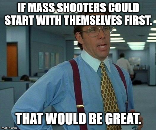 Why don't mass shooters just skip to the part where they kill themselves? | IF MASS SHOOTERS COULD START WITH THEMSELVES FIRST. THAT WOULD BE GREAT. | image tagged in memes,that would be great,mass shooting,democrats,liberals | made w/ Imgflip meme maker