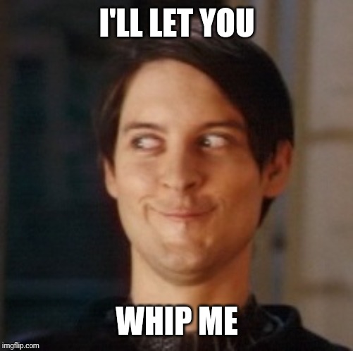 Naughty Tobey | I'LL LET YOU WHIP ME | image tagged in naughty tobey | made w/ Imgflip meme maker