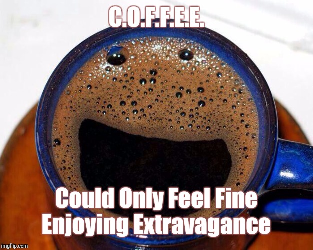 C.O.F.F.E.E. | C.O.F.F.E.E. Could Only Feel Fine Enjoying Extravagance | image tagged in coffee cup smile,memes,coffee | made w/ Imgflip meme maker