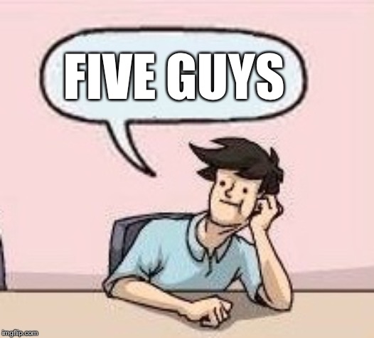 Boardroom Suggestion Guy | FIVE GUYS | image tagged in boardroom suggestion guy | made w/ Imgflip meme maker