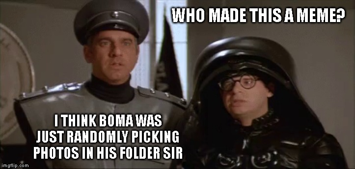 Yep | WHO MADE THIS A MEME? I THINK BOMA WAS JUST RANDOMLY PICKING PHOTOS IN HIS FOLDER SIR | image tagged in spaceballs,another drink ok | made w/ Imgflip meme maker