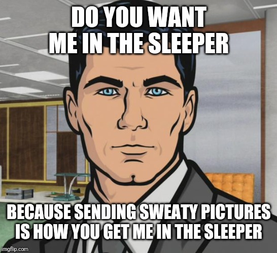 Archer Meme | DO YOU WANT ME IN THE SLEEPER; BECAUSE SENDING SWEATY PICTURES IS HOW YOU GET ME IN THE SLEEPER | image tagged in memes,archer | made w/ Imgflip meme maker