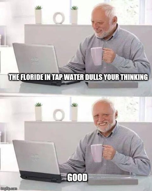 Hide the Pain Harold | THE FLORIDE IN TAP WATER DULLS YOUR THINKING; GOOD | image tagged in memes,hide the pain harold | made w/ Imgflip meme maker