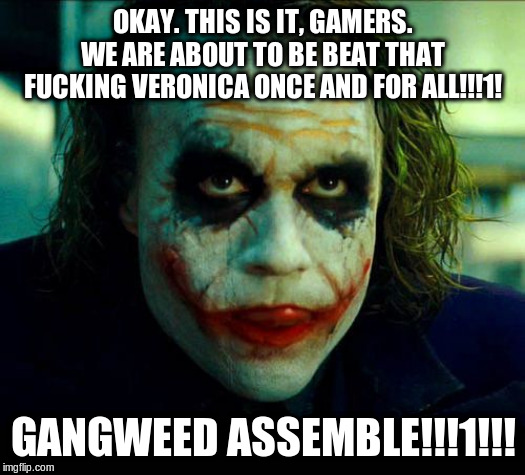 Joker. It's simple we kill the batman | OKAY. THIS IS IT, GAMERS. WE ARE ABOUT TO BE BEAT THAT F**KING VERONICA ONCE AND FOR ALL!!!1! GANGWEED ASSEMBLE!!!1!!! | image tagged in joker it's simple we kill the batman | made w/ Imgflip meme maker