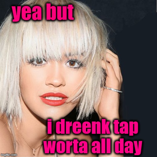 ditz | yea but i dreenk tap worta all day | image tagged in ditz | made w/ Imgflip meme maker