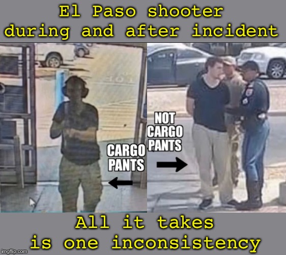 This confirms the multi shooter testimonies | El Paso shooter during and after incident; All it takes is one inconsistency | image tagged in false flag,el paso,mass shooting | made w/ Imgflip meme maker
