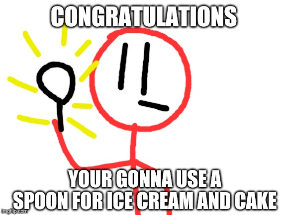 Blank White Template | CONGRATULATIONS YOUR GONNA USE A SPOON FOR ICE CREAM AND CAKE | image tagged in blank white template | made w/ Imgflip meme maker