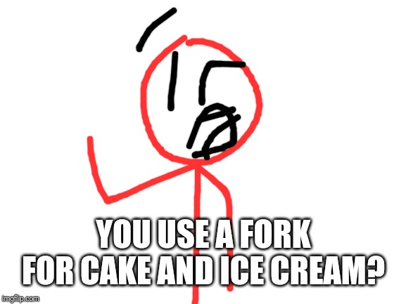 Blank White Template | YOU USE A FORK FOR CAKE AND ICE CREAM? | image tagged in blank white template | made w/ Imgflip meme maker