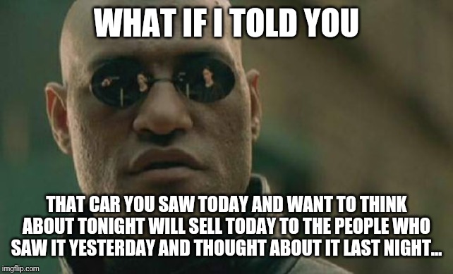 Matrix Morpheus Meme | WHAT IF I TOLD YOU; THAT CAR YOU SAW TODAY AND WANT TO THINK ABOUT TONIGHT WILL SELL TODAY TO THE PEOPLE WHO SAW IT YESTERDAY AND THOUGHT ABOUT IT LAST NIGHT... | image tagged in memes,matrix morpheus | made w/ Imgflip meme maker