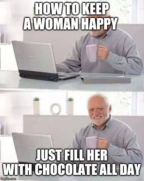 Hide the Pain Harold | HOW TO KEEP A WOMAN HAPPY; JUST FILL HER WITH CHOCOLATE ALL DAY | image tagged in memes,hide the pain harold | made w/ Imgflip meme maker
