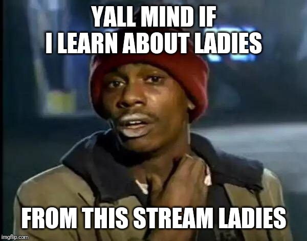 Y'all Got Any More Of That | YALL MIND IF I LEARN ABOUT LADIES; FROM THIS STREAM LADIES | image tagged in memes,y'all got any more of that | made w/ Imgflip meme maker