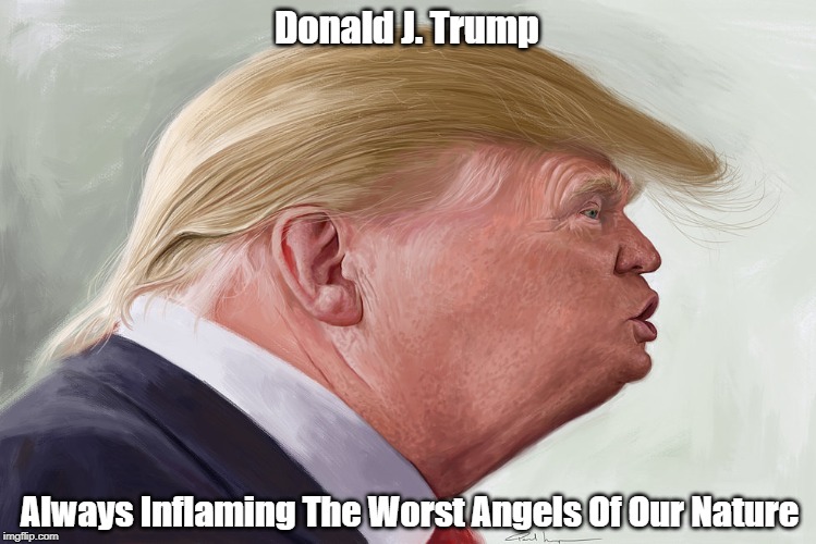 Donald J. Trump Always Inflaming The Worst Angels Of Our Nature | made w/ Imgflip meme maker