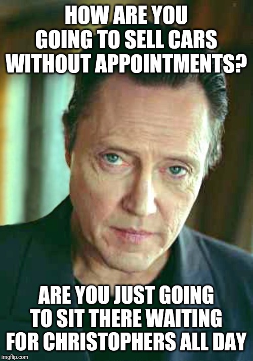 Walken Cooler | HOW ARE YOU GOING TO SELL CARS WITHOUT APPOINTMENTS? ARE YOU JUST GOING TO SIT THERE WAITING FOR CHRISTOPHERS ALL DAY | image tagged in walken cooler | made w/ Imgflip meme maker