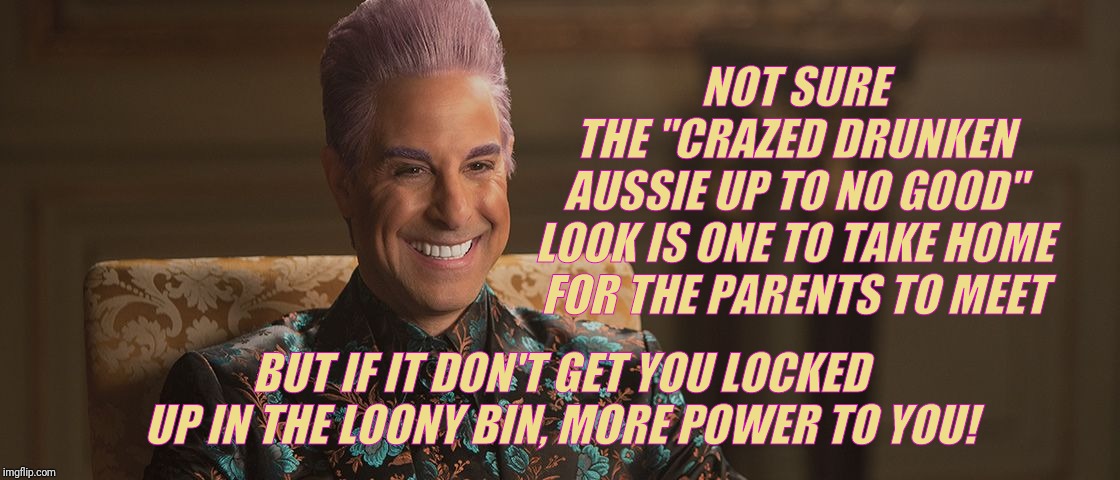 Hunger Games - Caesar Flickerman (Stanley Tucci) "This is great! | NOT SURE    THE "CRAZED DRUNKEN AUSSIE UP TO NO GOOD" LOOK IS ONE TO TAKE HOME FOR THE PARENTS TO MEET BUT IF IT DON'T GET YOU LOCKED UP IN  | image tagged in hunger games - caesar flickerman stanley tucci this is great | made w/ Imgflip meme maker