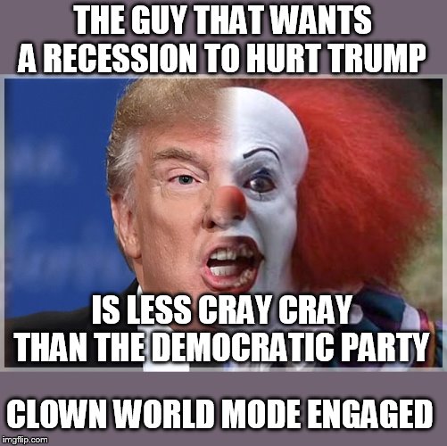Trump Pennywise | THE GUY THAT WANTS A RECESSION TO HURT TRUMP IS LESS CRAY CRAY THAN THE DEMOCRATIC PARTY CLOWN WORLD MODE ENGAGED | image tagged in trump pennywise | made w/ Imgflip meme maker