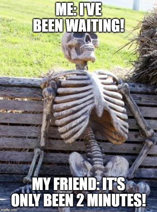 Waiting Skeleton | ME: I'VE BEEN WAITING! MY FRIEND: IT'S ONLY BEEN 2 MINUTES! | image tagged in memes,waiting skeleton | made w/ Imgflip meme maker