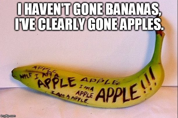 I'm not bananas everyone else is. | I HAVEN'T GONE BANANAS, I'VE CLEARLY GONE APPLES. | image tagged in totally not a banana | made w/ Imgflip meme maker