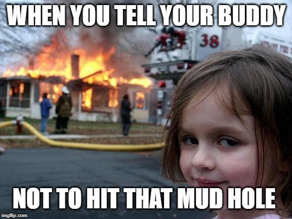 Disaster Girl | WHEN YOU TELL YOUR BUDDY; NOT TO HIT THAT MUD HOLE | image tagged in memes,disaster girl | made w/ Imgflip meme maker