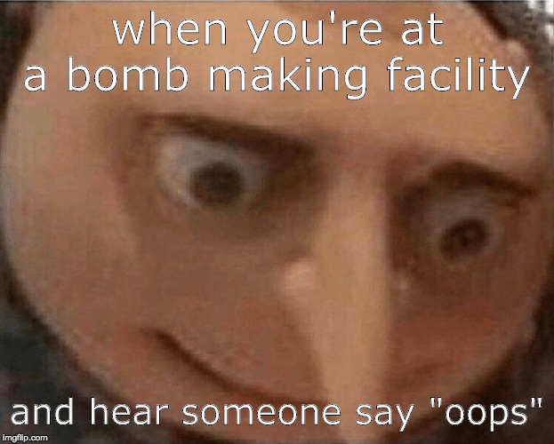 uh oh Gru | when you're at a bomb making facility; and hear someone say "oops" | image tagged in uh oh gru | made w/ Imgflip meme maker