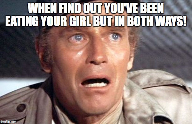 soylent green | WHEN FIND OUT YOU'VE BEEN EATING YOUR GIRL BUT IN BOTH WAYS! | image tagged in soylent green | made w/ Imgflip meme maker