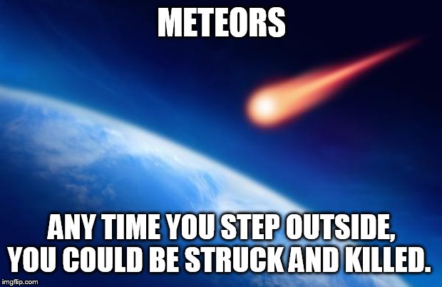 always a chance | METEORS; ANY TIME YOU STEP OUTSIDE, YOU COULD BE STRUCK AND KILLED. | image tagged in meteorite | made w/ Imgflip meme maker